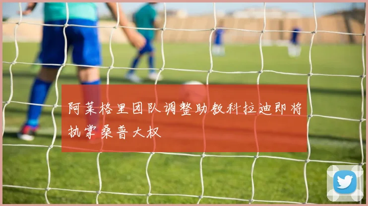 阿莱格里团队调整助教科拉迪即将执掌桑普大权
