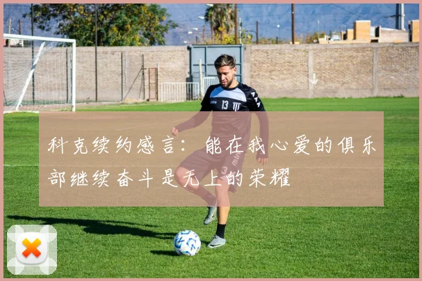 科克续约感言：能在我心爱的俱乐部继续奋斗是无上的荣耀