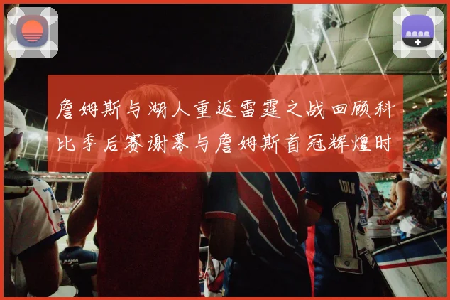 詹姆斯与湖人重返雷霆之战回顾科比季后赛谢幕与詹姆斯首冠辉煌时刻