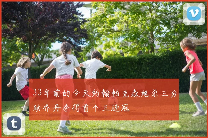 33年前的今天约翰帕克森绝杀三分助乔丹夺得首个三连冠