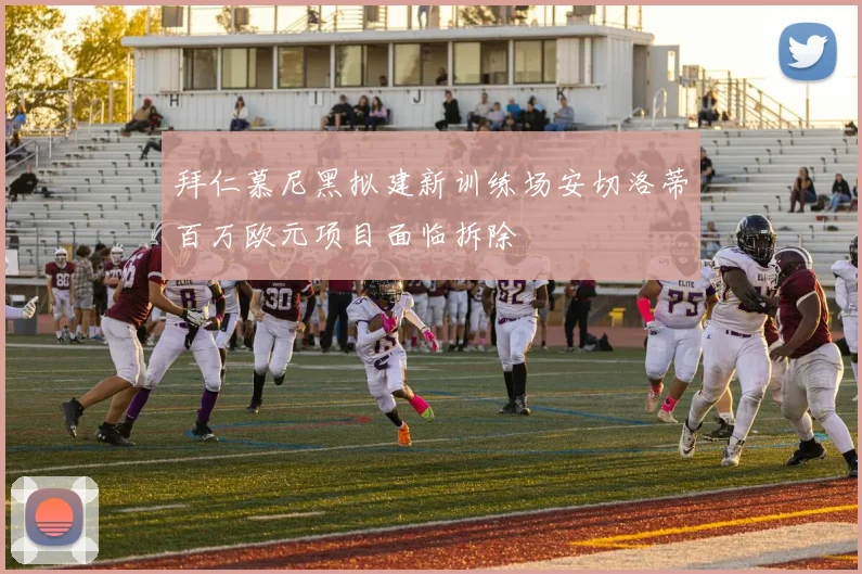拜仁慕尼黑拟建新训练场安切洛蒂百万欧元项目面临拆除