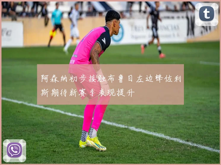 阿森纳初步接触布鲁日左边锋佐利斯期待新赛季表现提升