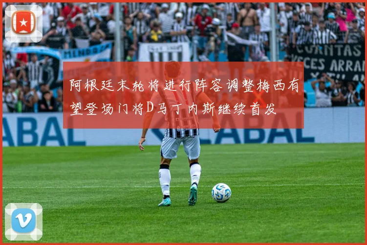 阿根廷末轮将进行阵容调整梅西有望登场门将D马丁内斯继续首发