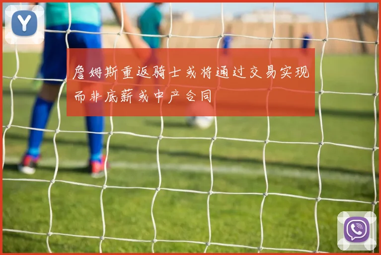 詹姆斯重返骑士或将通过交易实现而非底薪或中产合同