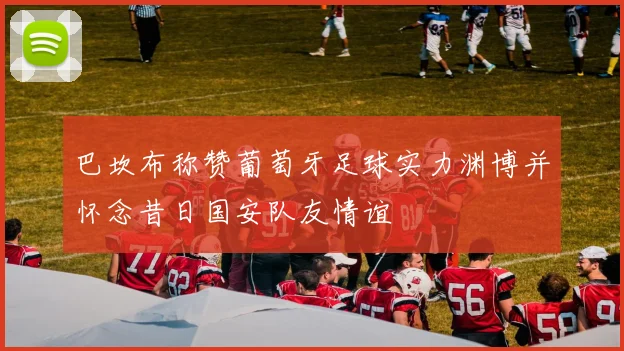 巴坎布称赞葡萄牙足球实力渊博并怀念昔日国安队友情谊