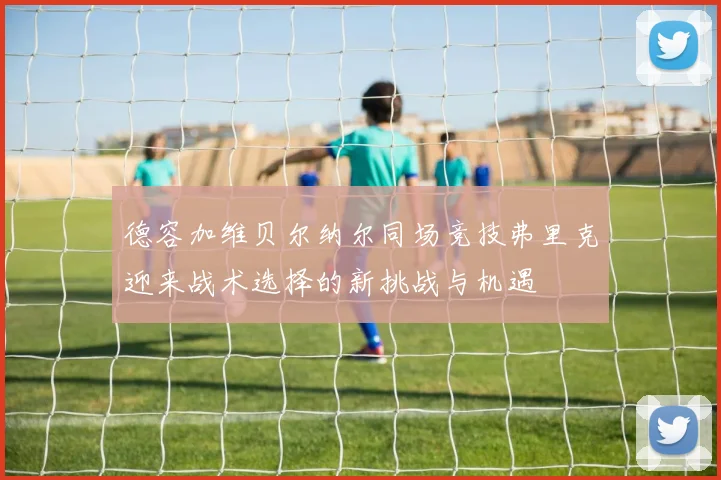德容加维贝尔纳尔同场竞技弗里克迎来战术选择的新挑战与机遇