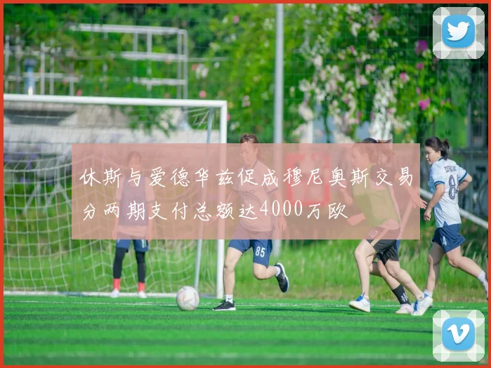 休斯与爱德华兹促成穆尼奥斯交易分两期支付总额达4000万欧