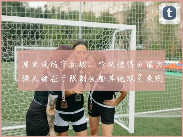 库里谈防守挑战：伦纳德得分能力强关键在于限制快船其他球员表现
