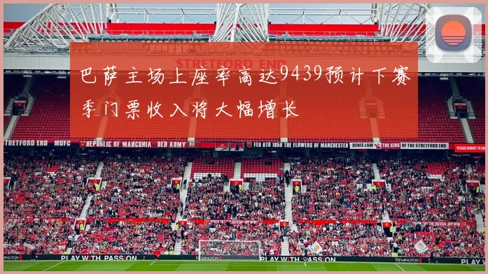 巴萨主场上座率高达9439预计下赛季门票收入将大幅增长