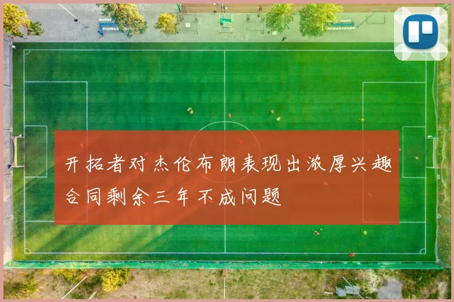 开拓者对杰伦布朗表现出浓厚兴趣合同剩余三年不成问题