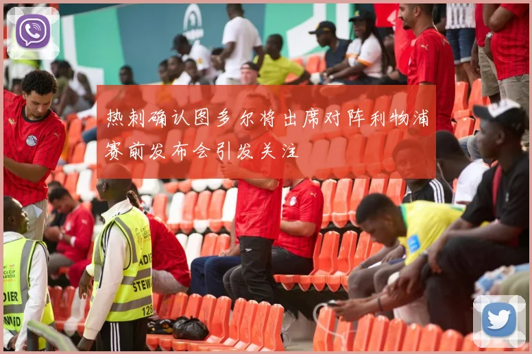 热刺确认图多尔将出席对阵利物浦赛前发布会引发关注