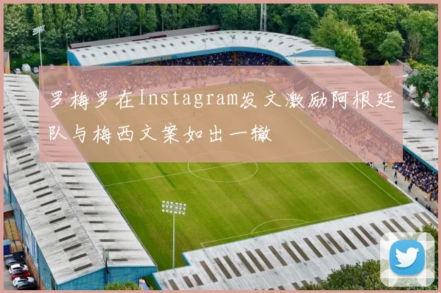 罗梅罗在Instagram发文激励阿根廷队与梅西文案如出一辙