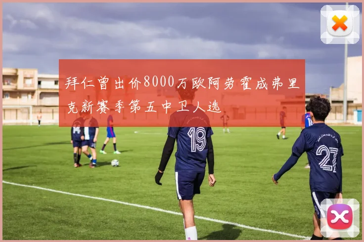 拜仁曾出价8000万欧阿劳霍成弗里克新赛季第五中卫人选
