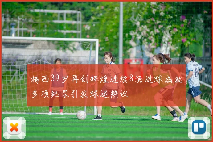 梅西39岁再创辉煌连续8场进球成就多项纪录引发球迷热议