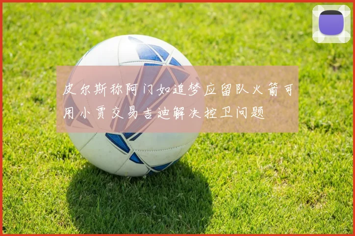 皮尔斯称阿门如追梦应留队火箭可用小贾交易吉迪解决控卫问题