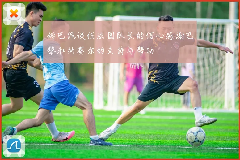 姆巴佩谈任法国队长的信心感谢巴黎和纳赛尔的支持与帮助