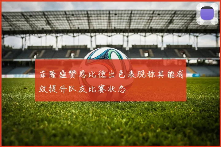 菲隆盛赞恩比德出色表现称其能有效提升队友比赛状态