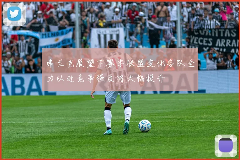 弗兰克展望下赛季联盟变化各队全力以赴竞争强度将大幅提升