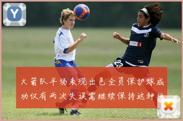 火箭队半场表现出色全员保护球成功仅有两次失误需继续保持这种状态