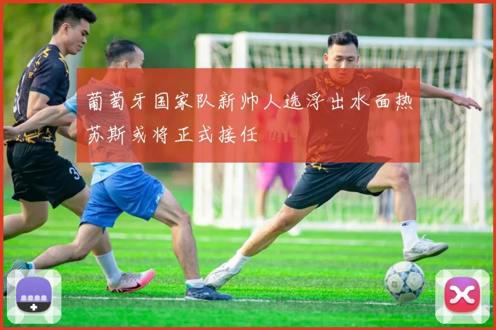 葡萄牙国家队新帅人选浮出水面热苏斯或将正式接任