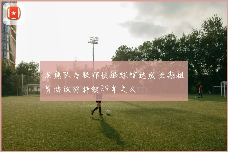 灰熊队与联邦快递球馆达成长期租赁协议将持续29年之久