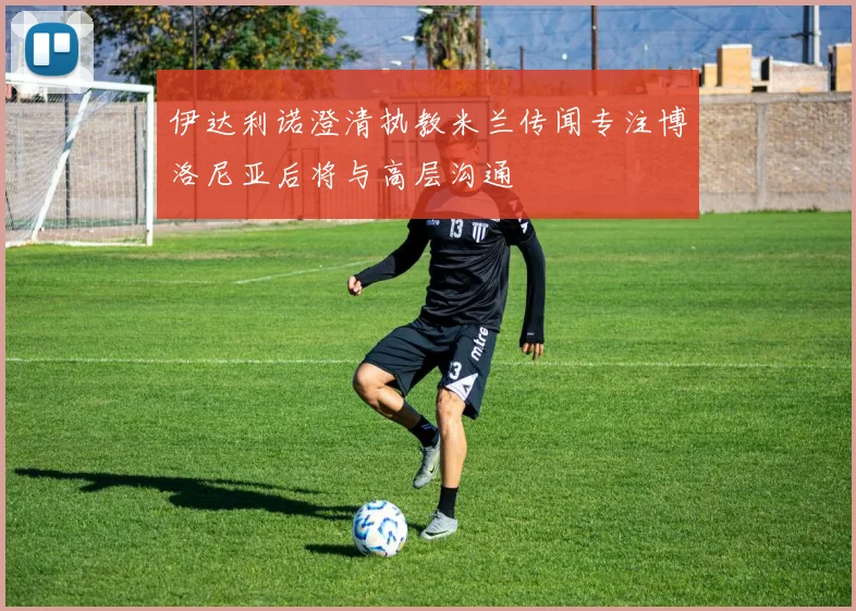 伊达利诺澄清执教米兰传闻专注博洛尼亚后将与高层沟通
