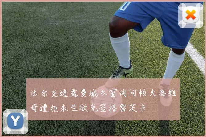 法尔克透露曼城冬窗询问帕夫洛维奇遭拒米兰欲免签格雷茨卡