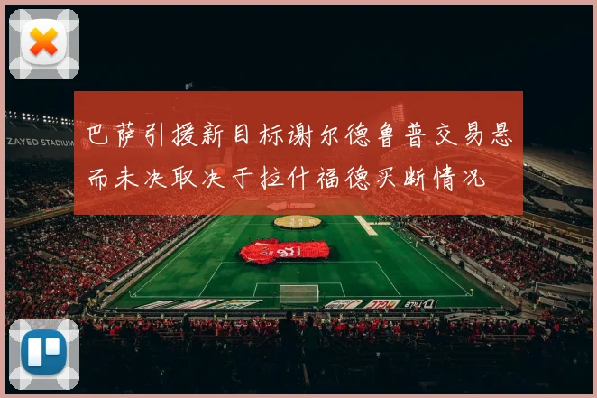 巴萨引援新目标谢尔德鲁普交易悬而未决取决于拉什福德买断情况
