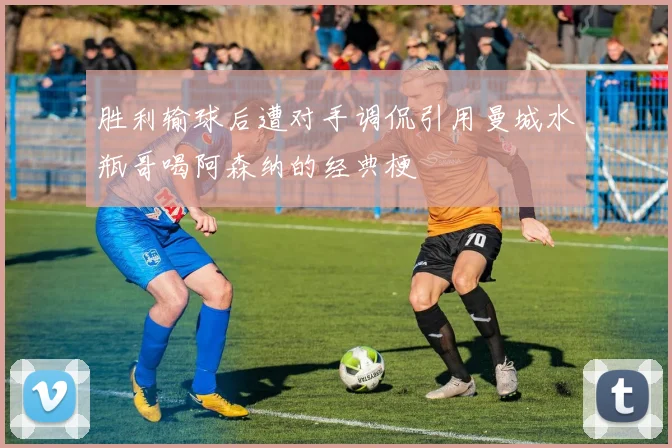胜利输球后遭对手调侃引用曼城水瓶哥喝阿森纳的经典梗