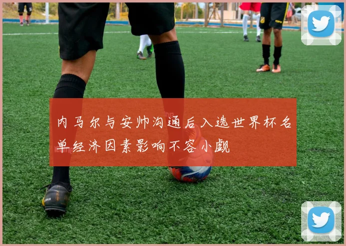 内马尔与安帅沟通后入选世界杯名单经济因素影响不容小觑