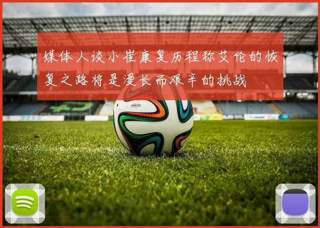 媒体人谈小崔康复历程称艾伦的恢复之路将是漫长而艰辛的挑战