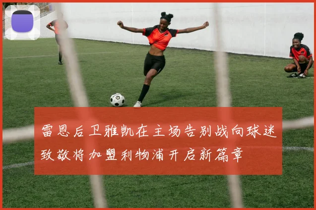 雷恩后卫雅凯在主场告别战向球迷致敬将加盟利物浦开启新篇章