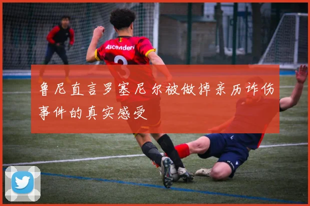 鲁尼直言罗塞尼尔被做掉亲历诈伤事件的真实感受