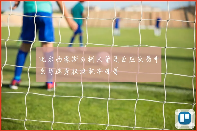 比尔西蒙斯分析火箭是否应交易申京与选秀权换取字母哥