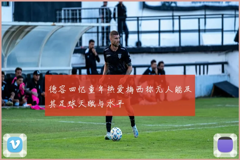 德容回忆童年热爱梅西称无人能及其足球天赋与水平