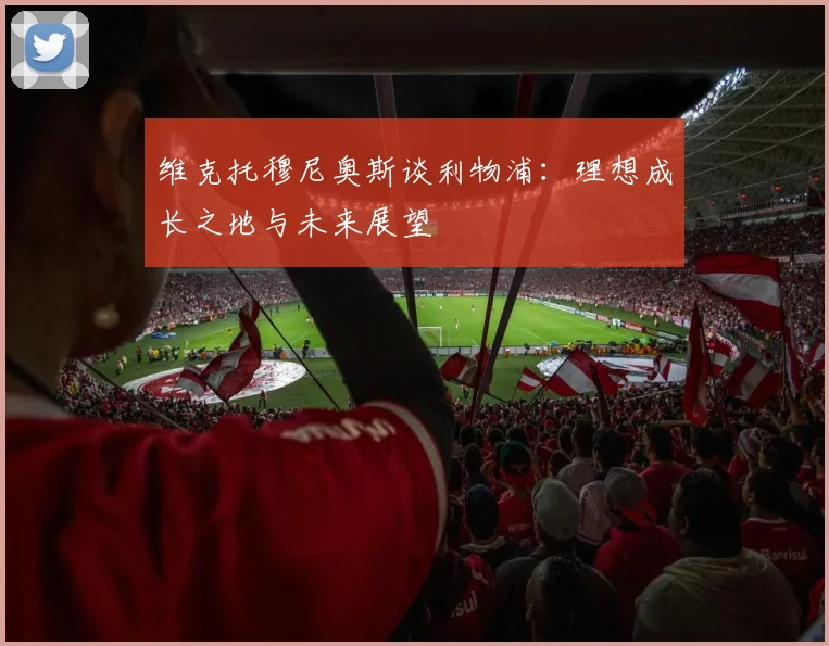 维克托穆尼奥斯谈利物浦：理想成长之地与未来展望