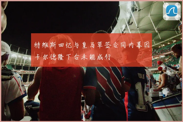 特维斯回忆与皇马草签合同内幕因卡尔德隆下台未能成行